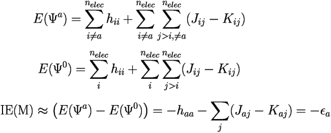  \[ E(\Psi^a) = \sum_{i \neq a}^{n_{elec}} h_{ii} + 
\sum_{i \neq a}^{n_{elec}}\sum_{j>i, \neq a}^{n_{elec}}(J_{ij}-K_{ij}) \] 

\[ E(\Psi^0) = \sum_i^{n_{elec}} h_{ii} + 
\sum_{i}^{n_{elec}}\sum_{j>i}^{n_{elec}}(J_{ij}-K_{ij}) \] 

\[ \mbox{IE(M)} \approx \left ( E(\Psi^a) - E(\Psi^0) \right ) = 
-h_{aa} -\sum_j(J_{aj}-K_{aj})= -\epsilon_a \] 

 