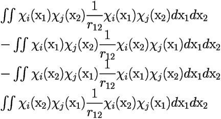 \[  \begin{array}{llll} 
\iint \chi_i(\mbox{x}_1)\chi_j(\mbox{x}_2) {\displaystyle \frac {1}{r_{12}}} 
\chi_i(\mbox{x}_1)\chi_j(\mbox{x}_2) d\mbox{x}_1d\mbox{x}_2 \\ 
-\iint \chi_i(\mbox{x}_1)\chi_j(\mbox{x}_2) {\displaystyle \frac {1}{r_{12}}} 
\chi_i(\mbox{x}_2)\chi_j(\mbox{x}_1) d\mbox{x}_1d\mbox{x}_2 \\ 
-\iint \chi_i(\mbox{x}_2)\chi_j(\mbox{x}_1) {\displaystyle \frac {1}{r_{12}}} 
\chi_i(\mbox{x}_1)\chi_j(\mbox{x}_2) d\mbox{x}_1d\mbox{x}_2 \\ 
\iint \chi_i(\mbox{x}_2)\chi_j(\mbox{x}_1) {\displaystyle \frac {1}{r_{12}}} 
\chi_i(\mbox{x}_2)\chi_j(\mbox{x}_1) d\mbox{x}_1d\mbox{x}_2 
\end{array} 
 \] 