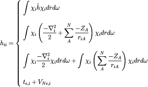 \[ 
h_{ii}= \left \{ \begin{array}{lll} 
\displaystyle{\int \chi_i \hat{h} \chi_i dr d\omega} \\ 
\mbox{ } \\ 
\displaystyle{\int \chi_i \left ( \frac{-\nabla_i^{2}}{2} + \sum_{A}^{N} \frac{-Z_{A}}{r_{iA}} \right ) 
\chi_i dr d\omega} \\ 
\mbox{ } \\ 
\displaystyle {\int \chi_i \frac{-\nabla_i^{2}}{2} \chi_i dr d\omega + \int \chi_i \left ( 
\sum_{A}^{N} \frac{-Z_{A}}{r_{iA}} \right ) \chi_i dr d\omega} \\ 
\mbox{ } \\ 
t_{e,i} + V_{Ne,i} \end{array} \right. 
 \] 