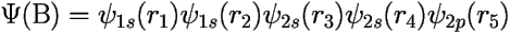 \[ \Psi(\mbox{B}) = 
\psi_{1s}(r_1)\psi_{1s}(r_2)\psi_{2s}(r_3)\psi_{2s}(r_4)\psi_{2p}(r_5) \] 