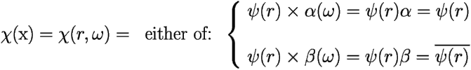 \[ 
\chi(\mbox{x}) = \chi(r,\omega)= \;\;\mbox{either of:} \;\; \left \{ 
\begin{array}{l} 
	\psi(r) \times \alpha(\omega) = \psi(r)\alpha =\psi(r) \\ 
	\mbox{  } \\ 
	\psi(r) \times \beta(\omega) =\psi(r)\beta = \overline{\psi(r)} 
\end{array} \right.    \] 