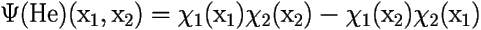 \[ \Psi(\mbox{He})(\mbox{x}_1,\mbox{x}_2)=\chi_1(\mbox{x}_1)\chi_2(\mbox{x}_2) 
	-\chi_1(\mbox{x}_2)\chi_2(\mbox{x}_1) \] 