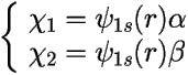 \[ 
\left \{ 
\begin{array}{ll} 
	\chi_1 = \psi_{1s}(r)\alpha\\ 
	\chi_2 = \psi_{1s}(r)\beta 
\end{array} \right. \] 