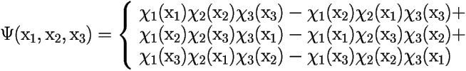 \[ \Psi(\mbox{x}_1,\mbox{x}_2,\mbox{x}_3)= \left \{ 
\begin{array}{lll} 
	\chi_1(\mbox{x}_1)\chi_2(\mbox{x}_2)\chi_3(\mbox{x}_3)-\chi_1(\mbox{x}_2)\chi_2(\mbox{x}_1)\chi_3(\mbox{x}_3)+\\ 
	\chi_1(\mbox{x}_2)\chi_2(\mbox{x}_3)\chi_3(\mbox{x}_1)-\chi_1(\mbox{x}_1)\chi_2(\mbox{x}_3)\chi_3(\mbox{x}_2)+\\ 
	\chi_1(\mbox{x}_3)\chi_2(\mbox{x}_1)\chi_3(\mbox{x}_2)-\chi_1(\mbox{x}_3)\chi_2(\mbox{x}_2)\chi_3(\mbox{x}_1) 
\end{array} \right.  \] 