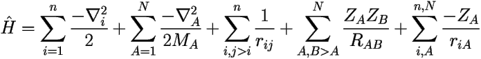 \[ 
\hat {H} = \sum_{i=1}^{n} {\frac{-\nabla_i^{2}}{2}} + \sum_{A=1}^{N} \frac {-\nabla_A^{2}} 
{2 M_{A}} + \sum_{i,j>i}^{n} \frac{1}{r_{ij}} 
+ \sum_{A,B>A}^{N}\frac{Z_{A}Z_{B}}{R_{AB}}+\sum_{i,A}^{n,N} \frac{-Z_{A}}{r_{iA}} 
 \] 